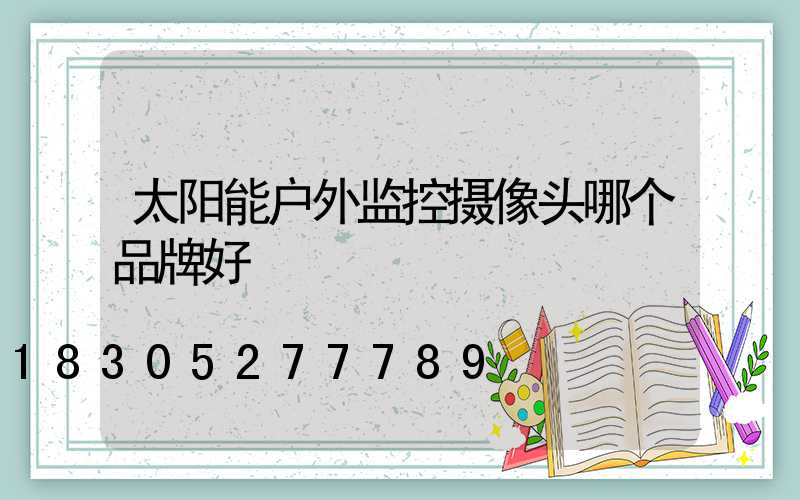 太阳能户外监控摄像头哪个品牌好