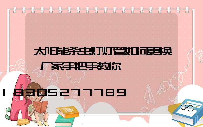 太阳能杀虫灯灯管如何更换,厂家手把手教你
