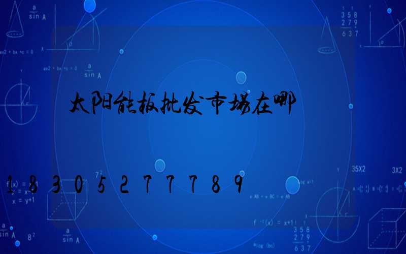 太阳能板批发市场在哪