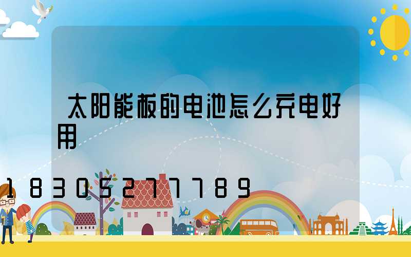 太阳能板的电池怎么充电好用