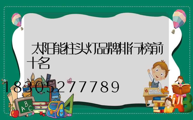 太阳能柱头灯品牌排行榜前十名