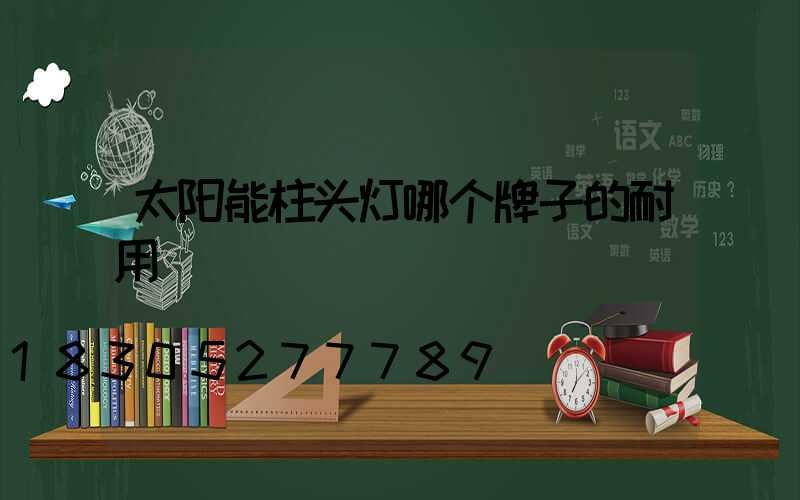 太阳能柱头灯哪个牌子的耐用
