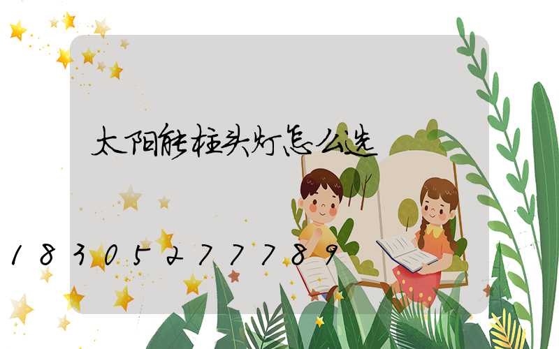 太阳能柱头灯怎么选