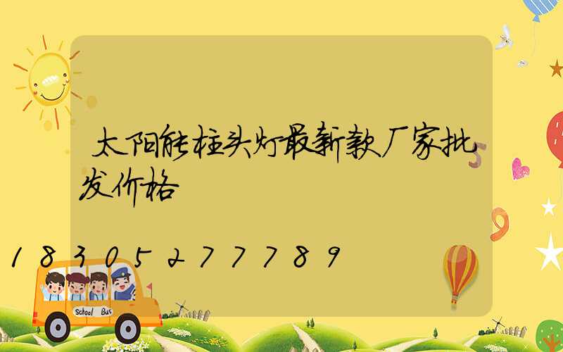太阳能柱头灯最新款厂家批发价格