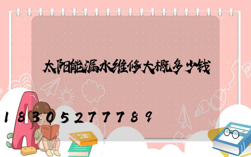 太阳能漏水维修大概多少钱