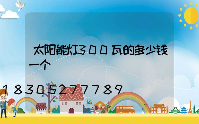 太阳能灯300瓦的多少钱一个