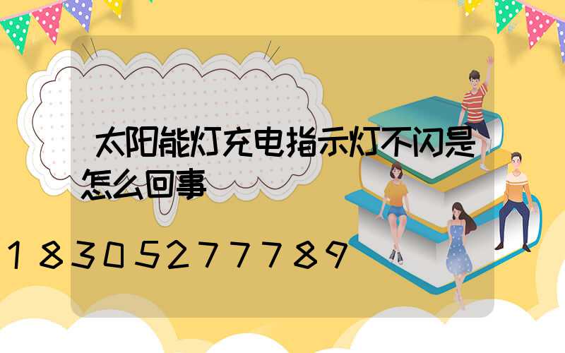太阳能灯充电指示灯不闪是怎么回事