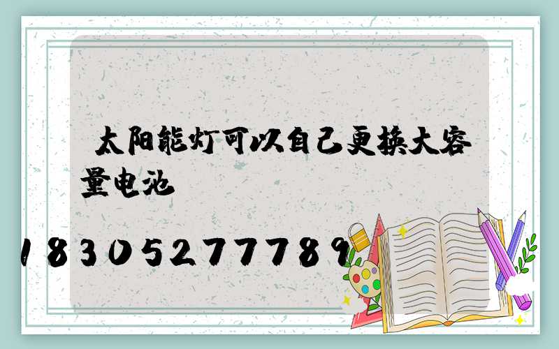 太阳能灯可以自己更换大容量电池