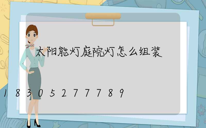 太阳能灯庭院灯怎么组装