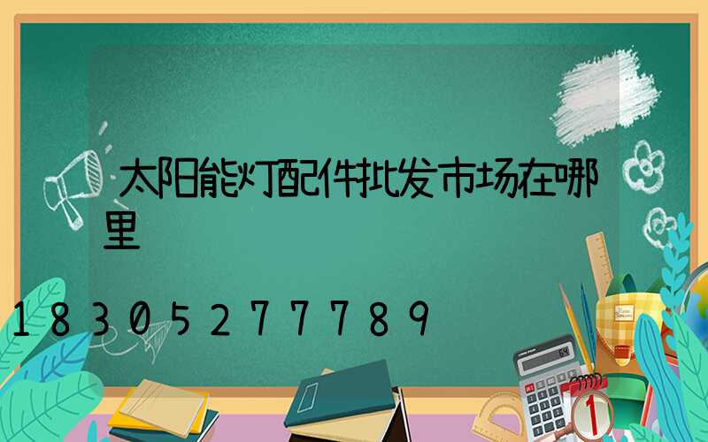 太阳能灯配件批发市场在哪里