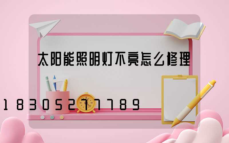 太阳能照明灯不亮怎么修理