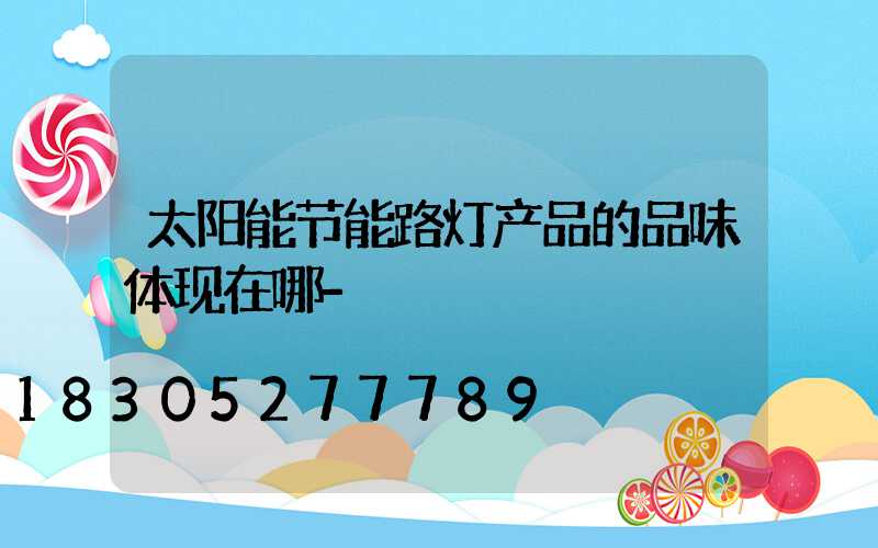 太阳能节能路灯产品的品味体现在哪-