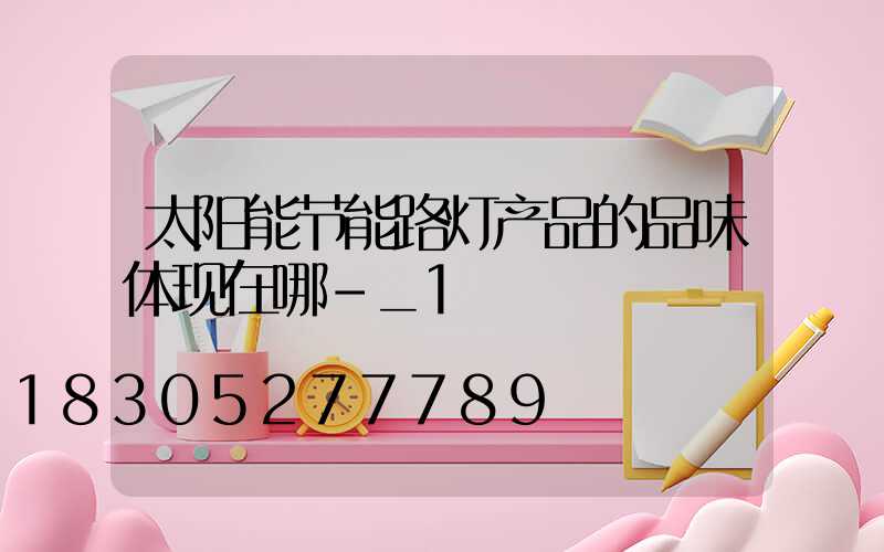 太阳能节能路灯产品的品味体现在哪-_1
