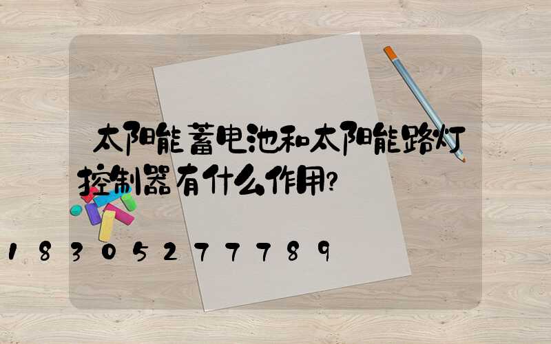 太阳能蓄电池和太阳能路灯控制器有什么作用？