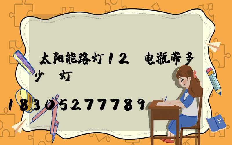 太阳能路灯12v电瓶带多少w灯