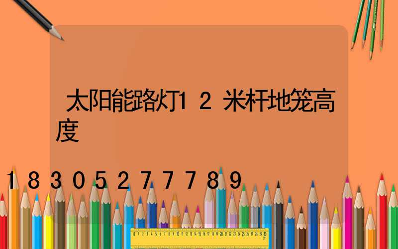 太阳能路灯12米杆地笼高度