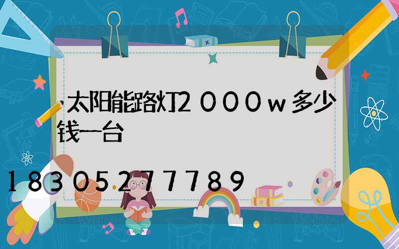 太阳能路灯2000w多少钱一台