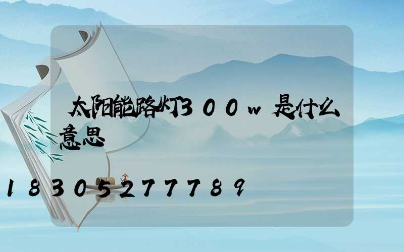 太阳能路灯300w是什么意思