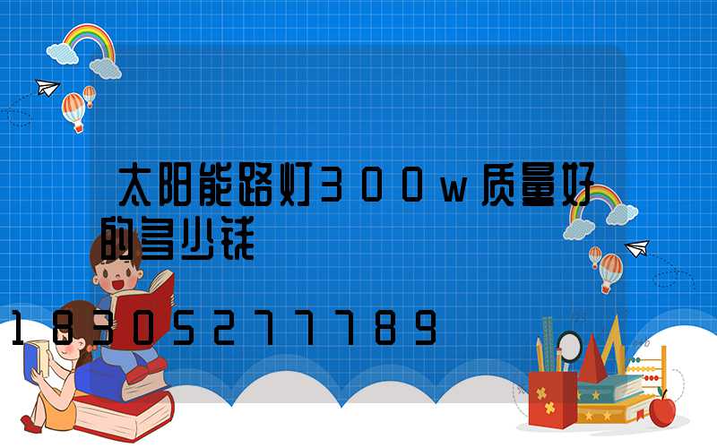 太阳能路灯300w质量好的多少钱