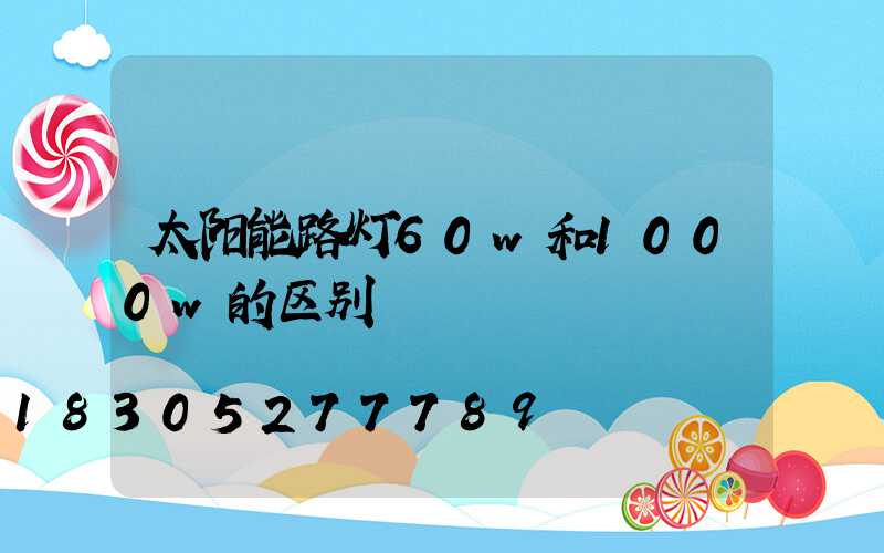 太阳能路灯60w和1000w的区别
