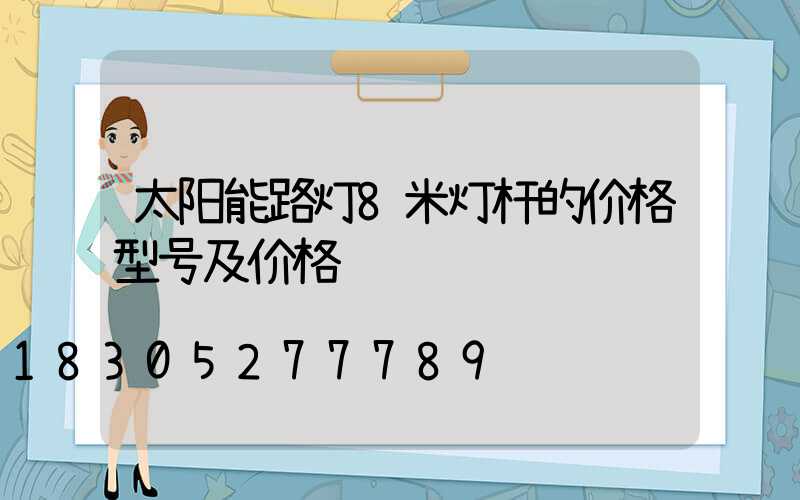 太阳能路灯8米灯杆的价格型号及价格