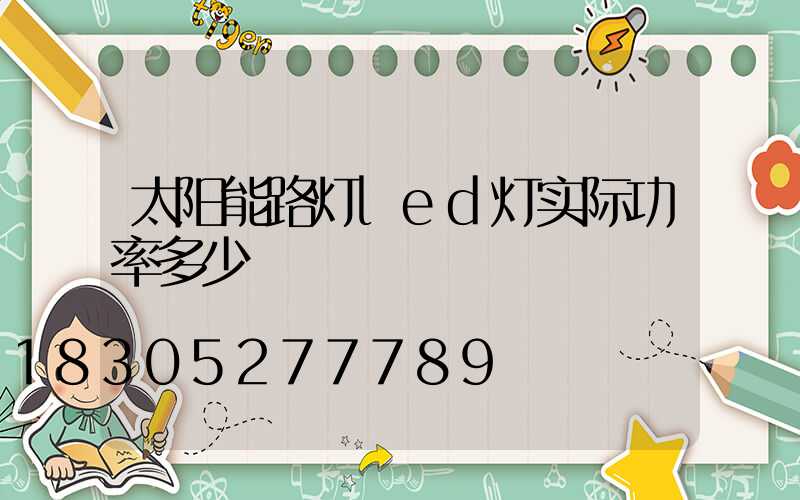 太阳能路灯led灯实际功率多少