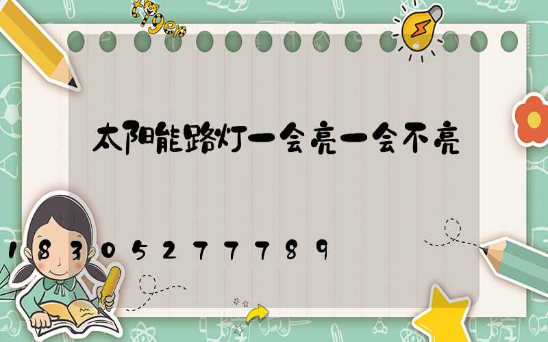 太阳能路灯一会亮一会不亮