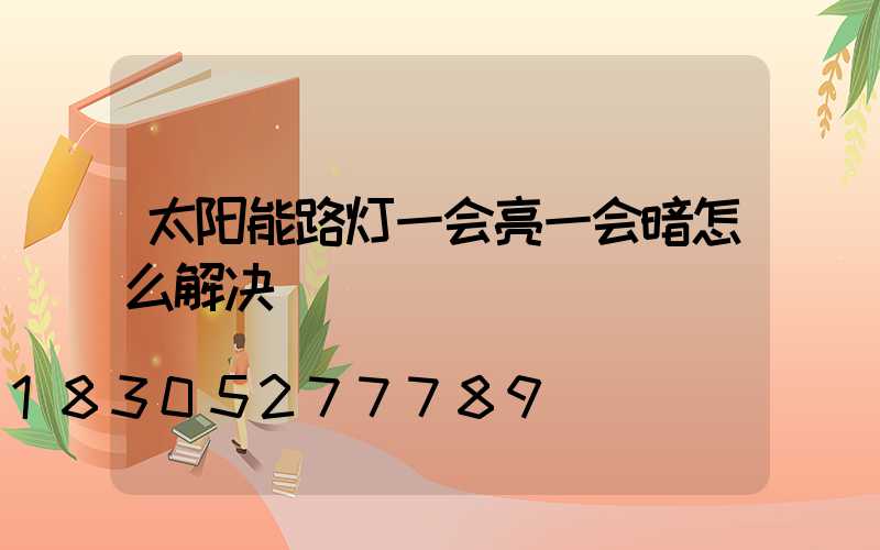 太阳能路灯一会亮一会暗怎么解决