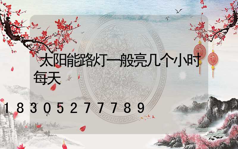 太阳能路灯一般亮几个小时每天