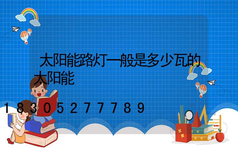太阳能路灯一般是多少瓦的太阳能