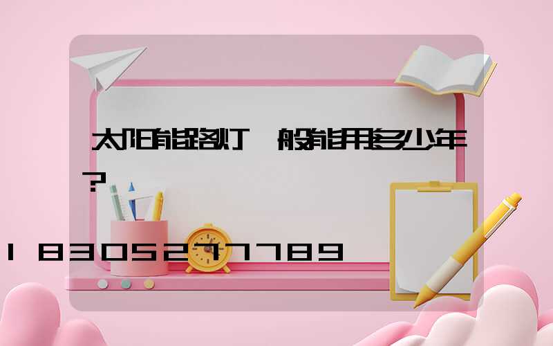 太阳能路灯一般能用多少年？