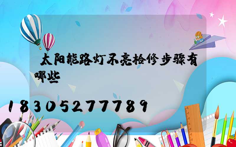 太阳能路灯不亮检修步骤有哪些？
