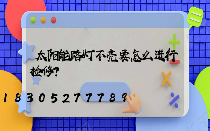 太阳能路灯不亮要怎么进行检修？