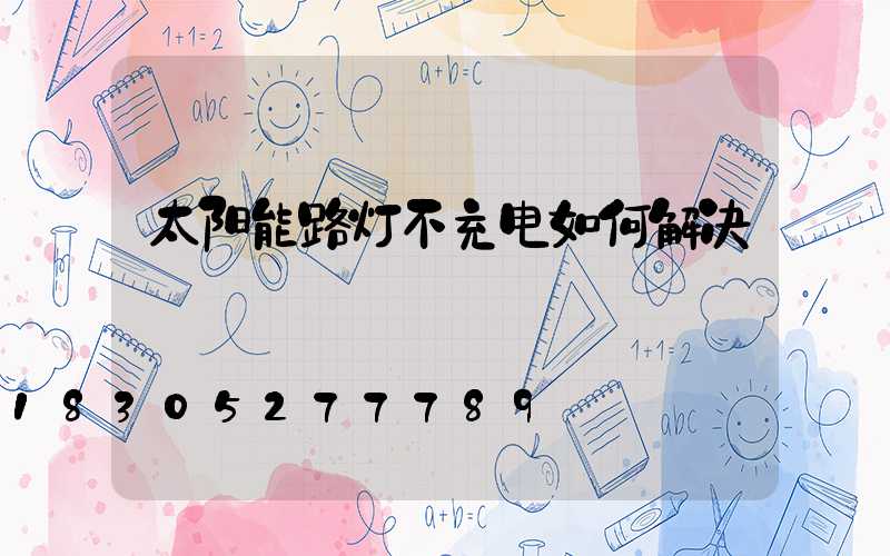 太阳能路灯不充电如何解决