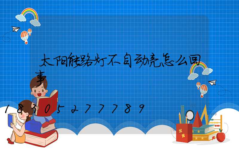 太阳能路灯不自动亮怎么回事