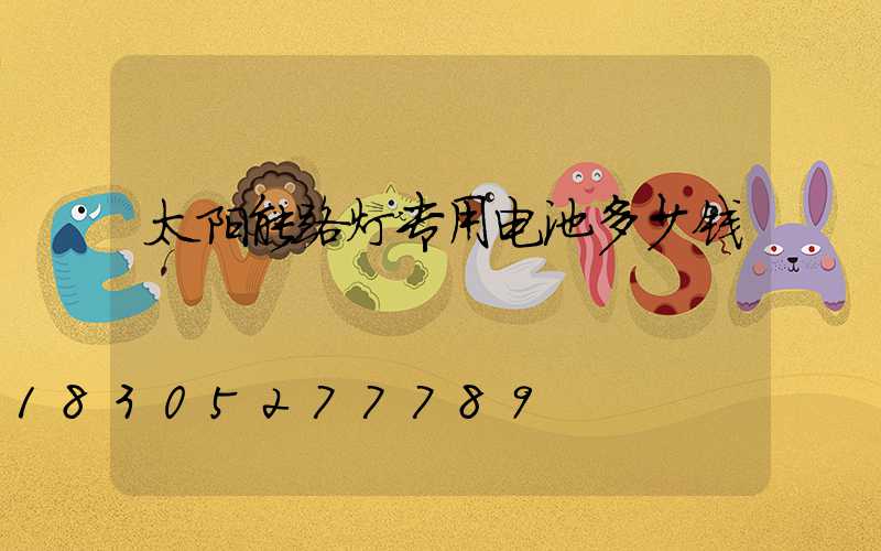 太阳能路灯专用电池多少钱