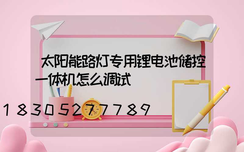 太阳能路灯专用锂电池储控一体机怎么调试