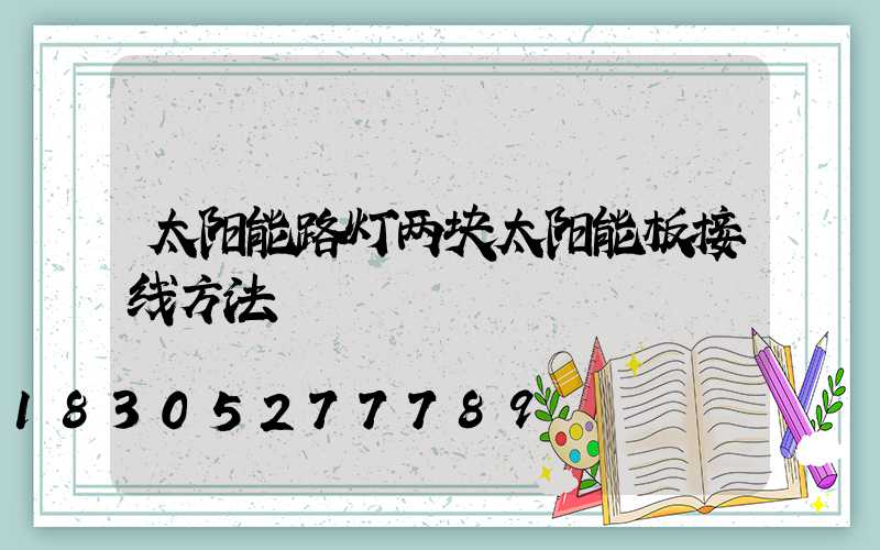太阳能路灯两块太阳能板接线方法
