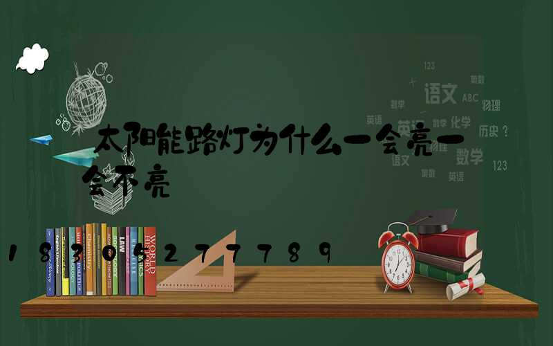 太阳能路灯为什么一会亮一会不亮