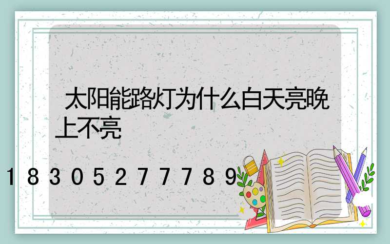 太阳能路灯为什么白天亮晚上不亮