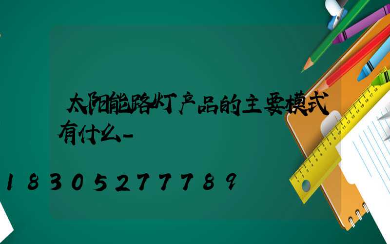 太阳能路灯产品的主要模式有什么-