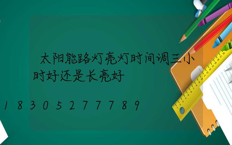 太阳能路灯亮灯时间调三小时好还是长亮好