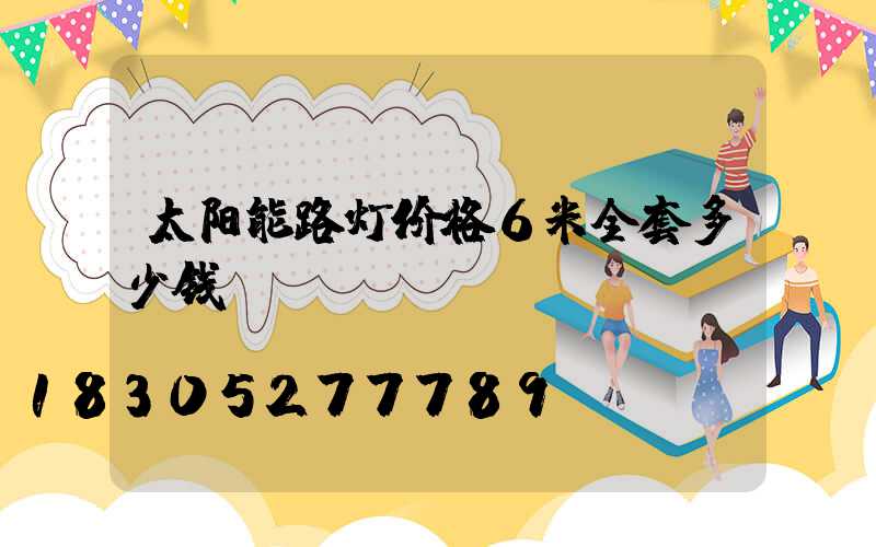 太阳能路灯价格6米全套多少钱