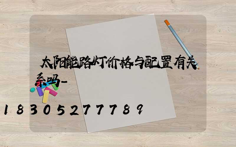 太阳能路灯价格与配置有关系吗-