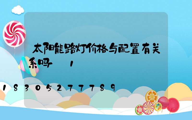 太阳能路灯价格与配置有关系吗-_1