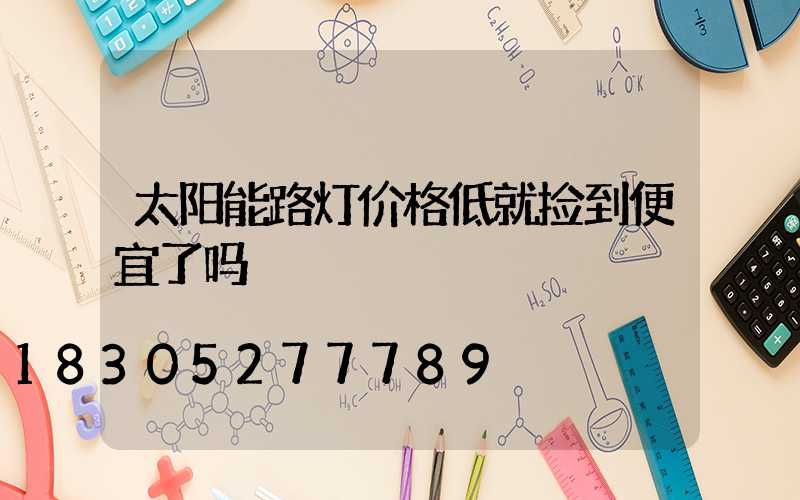 太阳能路灯价格低就捡到便宜了吗