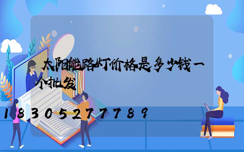 太阳能路灯价格是多少钱一个批发
