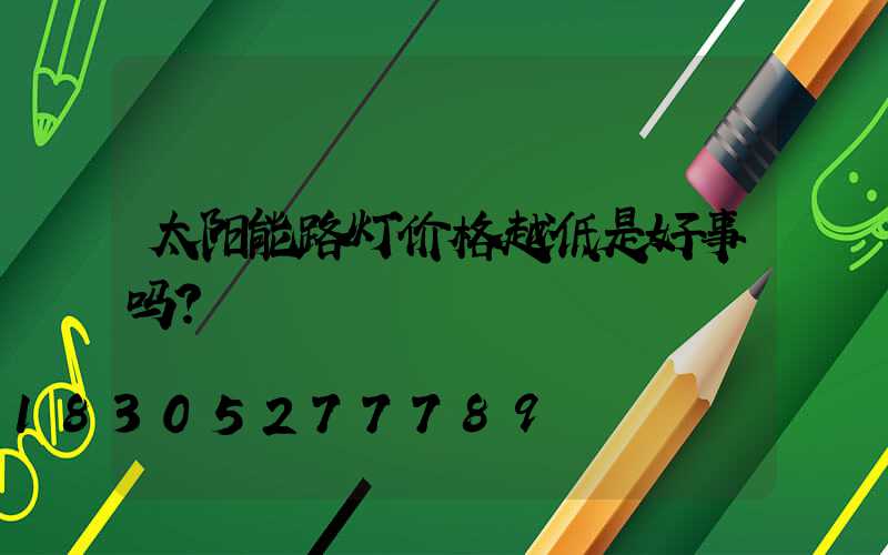 太阳能路灯价格越低是好事吗？