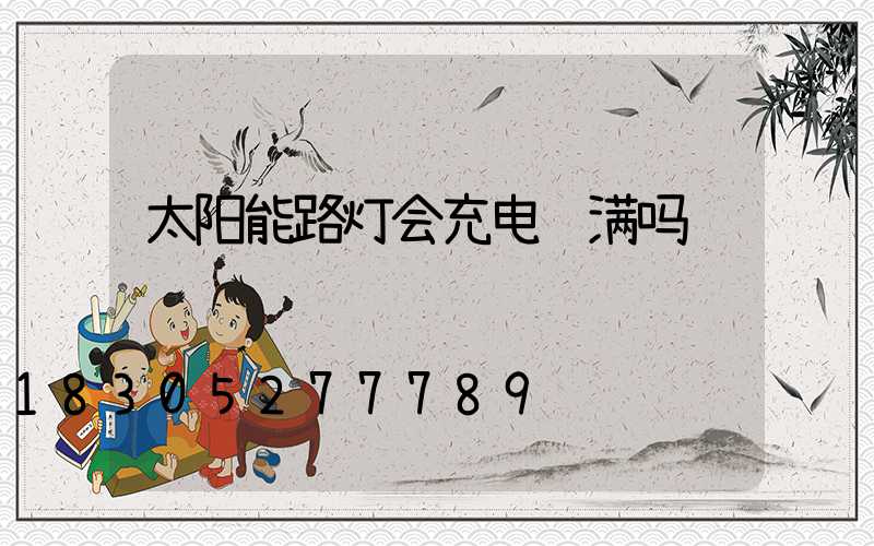 太阳能路灯会充电过满吗