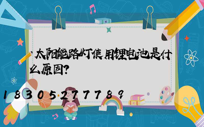 太阳能路灯使用锂电池是什么原因？